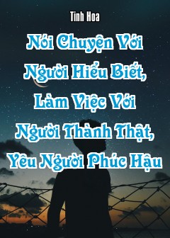 Nói Chuyện Với Người Hiểu Biết, Làm Việc Với Người Thành Thật, Yêu Người Phúc Hậu