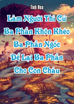 Làm Người Thì Cứ “Ba Phần Khôn Khéo, Ba Phần Ngốc, Để Lại Ba Phần Cho Con Cháu”