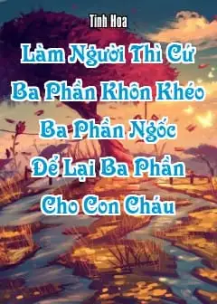 Ảnh Làm Người Thì Cứ “Ba Phần Khôn Khéo, Ba Phần Ngốc, Để Lại Ba Phần Cho Con Cháu”